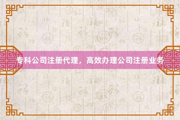 专科公司注册代理，高效办理公司注册业务
