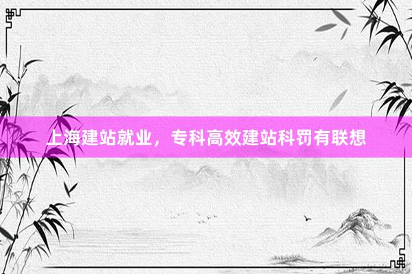 上海建站就业，专科高效建站科罚有联想