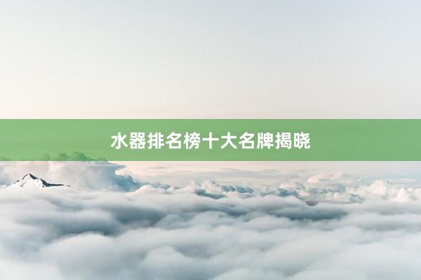 水器排名榜十大名牌揭晓