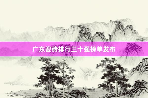 广东瓷砖排行三十强榜单发布