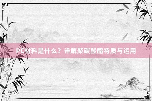PC材料是什么？详解聚碳酸酯特质与运用