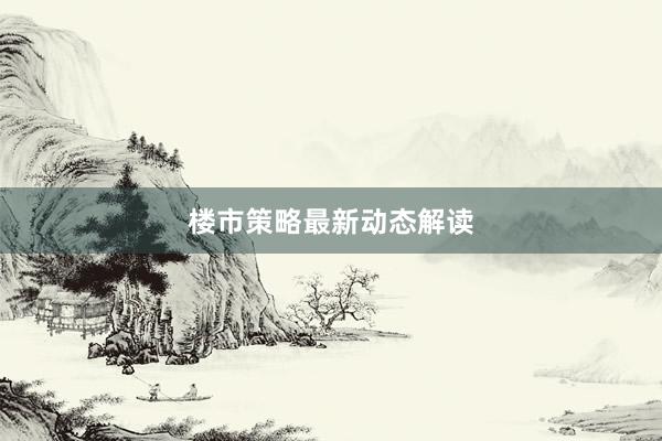 楼市策略最新动态解读