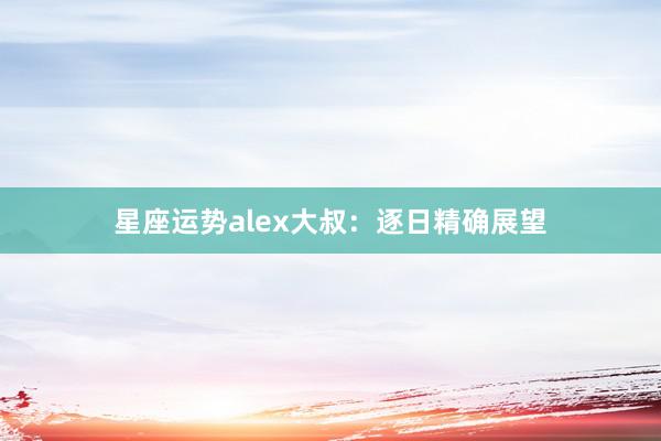 星座运势alex大叔：逐日精确展望