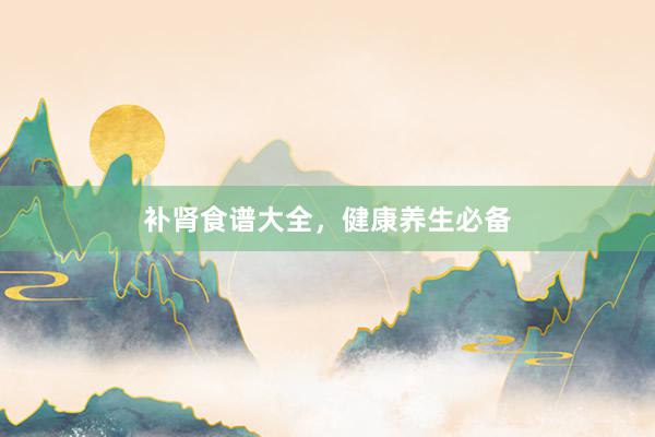 补肾食谱大全，健康养生必备