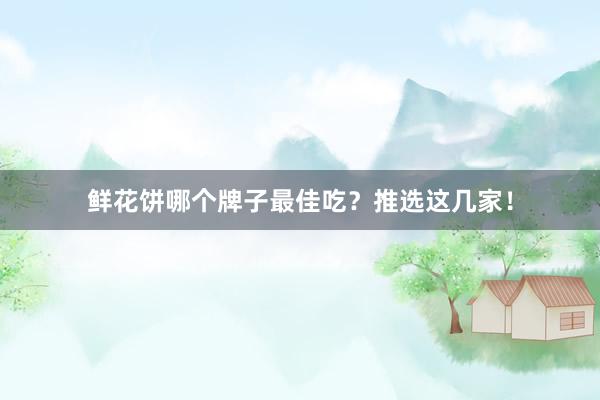 鲜花饼哪个牌子最佳吃？推选这几家！