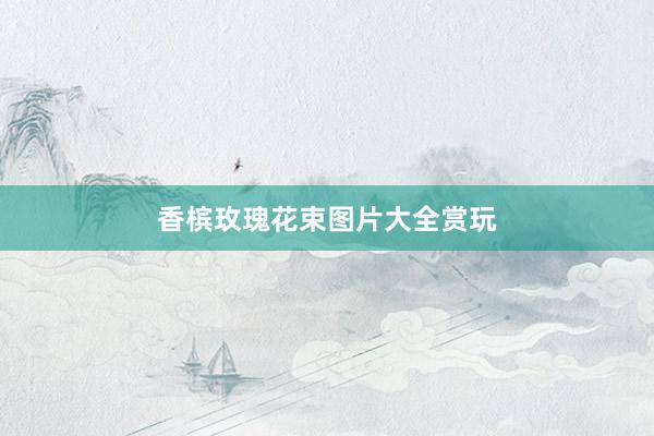 香槟玫瑰花束图片大全赏玩